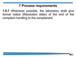 7.9.7 Whenever possible, the laboratory shall give
formal notice (Resolution letter) of the end of the
complaint handling to the complainant.
7 Process requirements
 