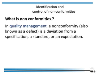 Identification and
control of non-conformities
What is non conformities ?
In quality management, a nonconformity (also
known as a defect) is a deviation from a
specification, a standard, or an expectation.
Institute of Applied Quality Management 212
 