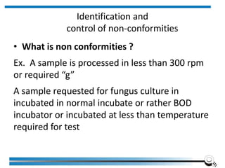 Identification and
control of non-conformities
• What is non conformities ?
Ex. A sample is processed in less than 300 rpm
or required “g”
A sample requested for fungus culture in
incubated in normal incubate or rather BOD
incubator or incubated at less than temperature
required for test
Institute of Applied Quality Management 213
 