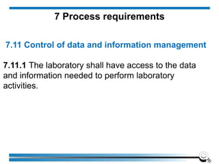 7.11 Control of data and information management
7.11.1 The laboratory shall have access to the data
and information needed to perform laboratory
activities.
7 Process requirements
 