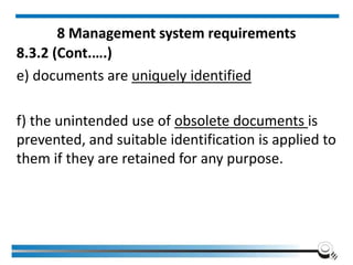 8 Management system requirements
8.3.2 (Cont.….)
e) documents are uniquely identified
f) the unintended use of obsolete documents is
prevented, and suitable identification is applied to
them if they are retained for any purpose.
 