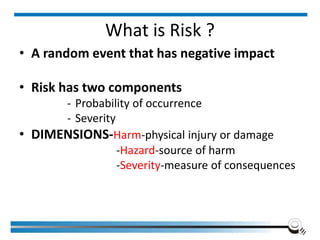What is Risk ?
• A random event that has negative impact
• Risk has two components
- Probability of occurrence
- Severity
• DIMENSIONS-Harm-physical injury or damage
-Hazard-source of harm
-Severity-measure of consequences
Institute of Applied Quality Management 253
 