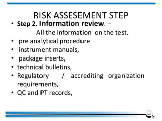 RISK ASSESEMENT STEP
• Step 2. Information review. –
All the information on the test.
• pre analytical procedure
• instrument manuals,
• package inserts,
• technical bulletins,
• Regulatory / accrediting organization
requirements,
• QC and PT records,
Institute of Applied Quality Management 262
 