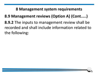 8 Management system requirements
8.9 Management reviews (Option A) (Cont.….)
8.9.2 The inputs to management review shall be
recorded and shall include information related to
the following:
 