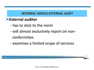 web: www.quality-pathshala.com
INTERNAL VERSUS EXTERNAL AUDIT
External auditor
- has to stick to the norm
- will almost exclusively report on non-
conformities
- examines a limited scope of services
 
