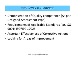 • Demonstration of Quality competence (As per
Designed Assessment Type)
• Requirements of Applicable Standards (eg. ISO
9001; ISO/IEC 17025
• Ascertain Effectiveness of Corrective Actions
• Looking for Areas of Improvement
web: www.quality-pathshala.com
WHY INTERNAL AUDITING ?
 