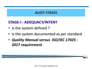 web: www.quality-pathshala.com
AUDIT STAGES
STAGE-I : ADEQUACY/INTENT
• Is the system defined ?
• Is the system documented as per standard
• Quality Manual versus ISO/IEC 17025 :
2017 requirement
 