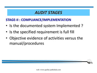 web: www.quality-pathshala.com
AUDIT STAGES
STAGE-II : COMPLIANCE/IMPLEMENTATION
• Is the documented system Implemented ?
• Is the specified requirement is full fill
• Objective evidence of activities versus the
manual/procedures
 