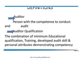 DEFINITIONS
Auditor
Person with the competence to conduct
and audit
Auditor Qualification
The combination of minimum Educational
qualification, Training, developed audit skill &
personal attributes demonstrating competency
web: www.quality-pathshala.com
 