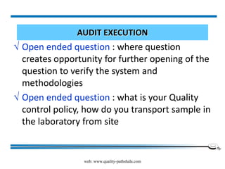 web: www.quality-pathshala.com
AUDIT EXECUTION
√ Open ended question : where question
creates opportunity for further opening of the
question to verify the system and
methodologies
√ Open ended question : what is your Quality
control policy, how do you transport sample in
the laboratory from site
 