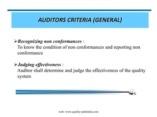 web: www.quality-pathshala.com
AUDITORS CRITERIA (GENERAL)
Recognizing non conformances :
To know the condition of non conformances and reporting non
conformance
Judging effectiveness :
Auditor shall determine and judge the effectiveness of the quality
system
 