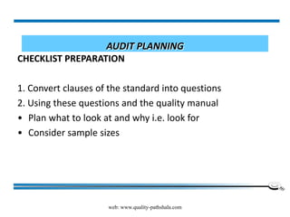web: www.quality-pathshala.com
AUDIT PLANNING
CHECKLIST PREPARATION
1. Convert clauses of the standard into questions
2. Using these questions and the quality manual
• Plan what to look at and why i.e. look for
• Consider sample sizes
 