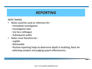 web: www.quality-pathshala.com
REPORTING
NOTE TAKING
• Notes could be used as reference for:
- Immediate investigation
- Investigation later
- Use by a colleague
- Subsequent audits
• Notes must therefore be :
- Legible
- Retrievable
- Positive reporting helps to determine depth in Auditing, Basis for
- selecting samples and judging system effectiveness.
 