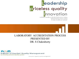 Institute of Applied Quality Management
LABORATORY ACCREDITATION PROCESS
PRESENTED BY
DR. S Chakraborty
 