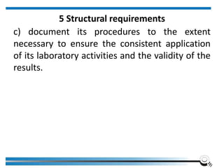 5 Structural requirements
c) document its procedures to the extent
necessary to ensure the consistent application
of its laboratory activities and the validity of the
results.
 