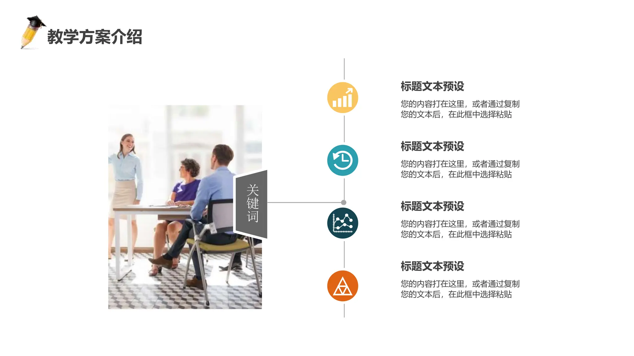 感谢您下载包图网平台上提供的PPT作品，为了您和包图网以及原创作者的利益，请勿复制、传播、销售，否则将承担法律责任！包图网将对作品进行维权，按照传播下载次数进行十倍的索取赔偿！
ibaotu.com
关
键
词
您的内容打在这里，或者通过复制
您的文本后，在此框中选择粘贴
标题文本预设
您的内容打在这里，或者通过复制
您的文本后，在此框中选择粘贴
标题文本预设
您的内容打在这里，或者通过复制
您的文本后，在此框中选择粘贴
标题文本预设
您的内容打在这里，或者通过复制
您的文本后，在此框中选择粘贴
标题文本预设
教学方案介绍
 