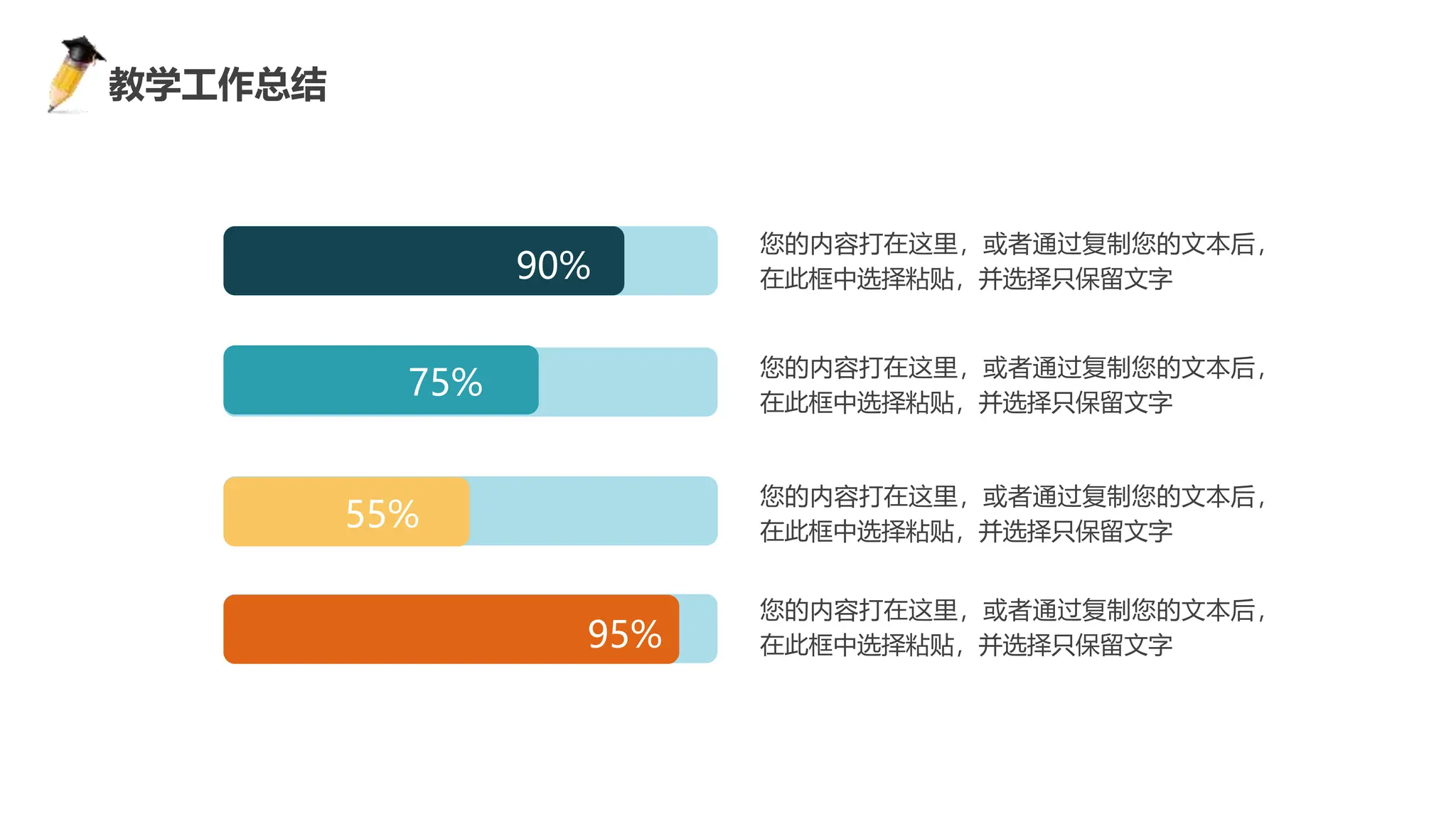感谢您下载包图网平台上提供的PPT作品，为了您和包图网以及原创作者的利益，请勿复制、传播、销售，否则将承担法律责任！包图网将对作品进行维权，按照传播下载次数进行十倍的索取赔偿！
ibaotu.com
您的内容打在这里，或者通过复制您的文本后，
在此框中选择粘贴，并选择只保留文字
您的内容打在这里，或者通过复制您的文本后，
在此框中选择粘贴，并选择只保留文字
您的内容打在这里，或者通过复制您的文本后，
在此框中选择粘贴，并选择只保留文字
您的内容打在这里，或者通过复制您的文本后，
在此框中选择粘贴，并选择只保留文字
90%
75%
55%
95%
教学工作总结
 