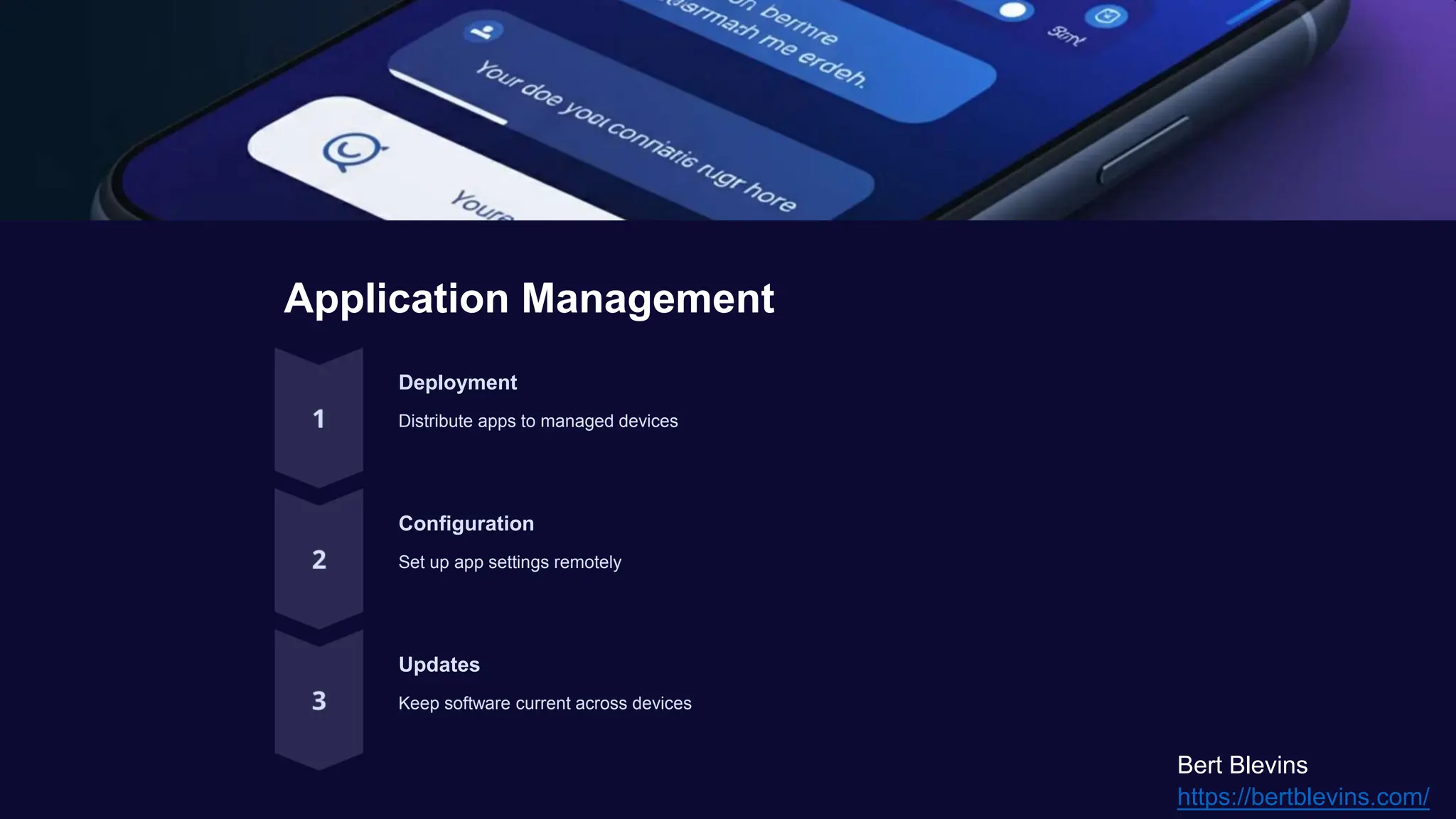 Application Management
Deployment
Distribute apps to managed devices
Configuration
Set up app settings remotely
Updates
Keep software current across devices
Bert Blevins
https://bertblevins.com/
 