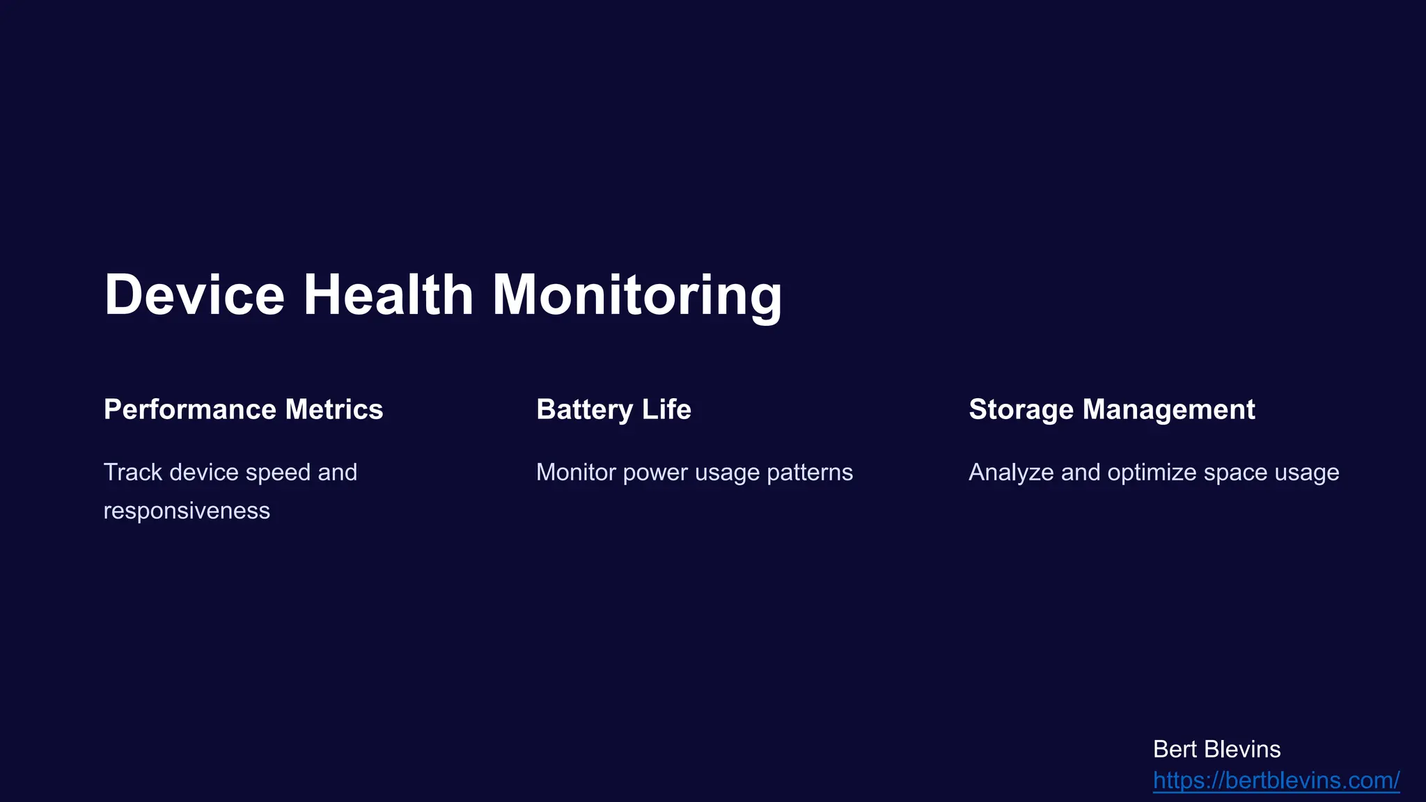 Device Health Monitoring
Performance Metrics
Track device speed and
responsiveness
Battery Life
Monitor power usage patterns
Storage Management
Analyze and optimize space usage
Bert Blevins
https://bertblevins.com/
 