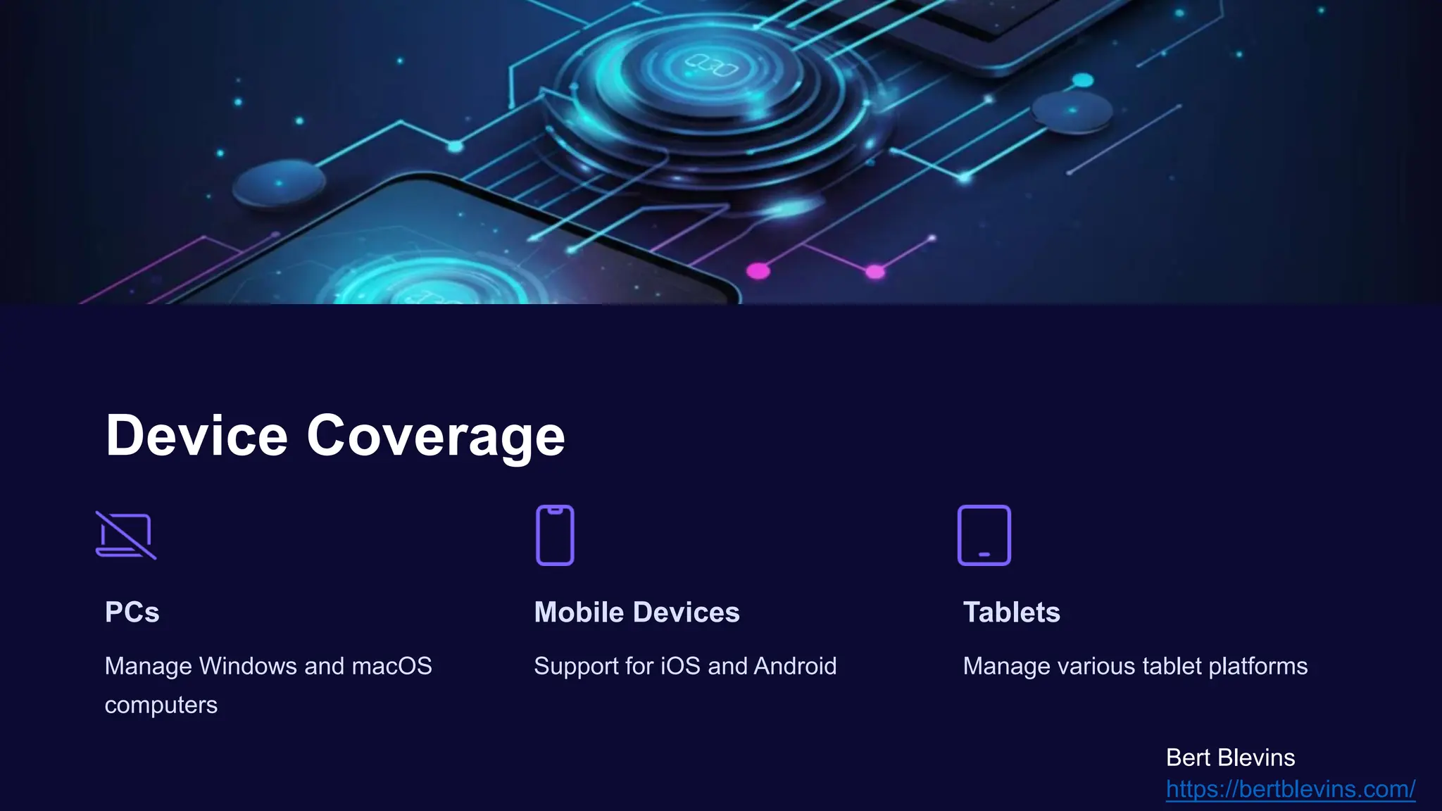 Device Coverage
PCs
Manage Windows and macOS
computers
Mobile Devices
Support for iOS and Android
Tablets
Manage various tablet platforms
Bert Blevins
https://bertblevins.com/
 