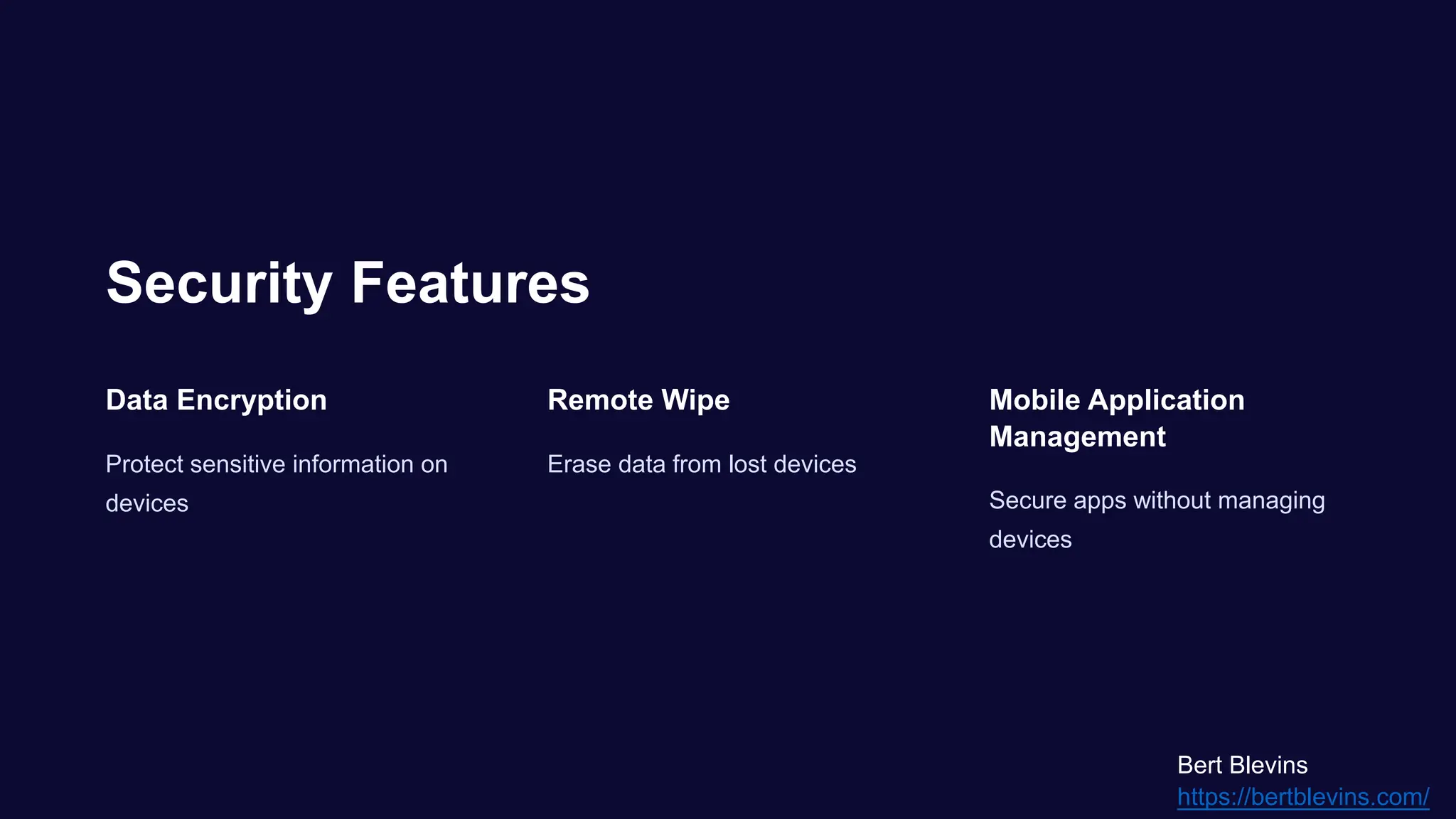 Security Features
Data Encryption
Protect sensitive information on
devices
Remote Wipe
Erase data from lost devices
Mobile Application
Management
Secure apps without managing
devices
Bert Blevins
https://bertblevins.com/
 