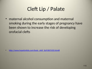 Cleft Lip / Palate
• maternal alcohol consumption and maternal
smoking during the early stages of pregnancy have
been shown to increase the risk of developing
orofacial clefts
• http://www.hopeforkids.com/body_cleft_lip%5B1%5D.html#
115
 