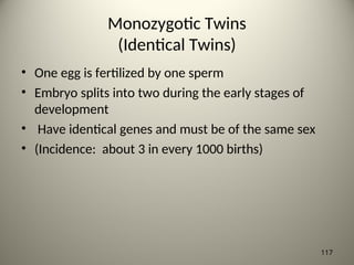 Monozygotic Twins
(Identical Twins)
• One egg is fertilized by one sperm
• Embryo splits into two during the early stages of
development
• Have identical genes and must be of the same sex
• (Incidence: about 3 in every 1000 births)
117
 
