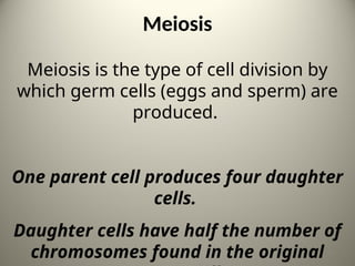 Meiosis
Meiosis is the type of cell division by
which germ cells (eggs and sperm) are
produced.
One parent cell produces four daughter
cells.
Daughter cells have half the number of
chromosomes found in the original 15
 