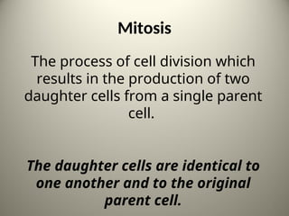 Mitosis
The process of cell division which
results in the production of two
daughter cells from a single parent
cell.
The daughter cells are identical to
one another and to the original
parent cell. 2
 
