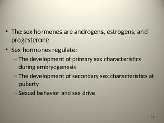 • The sex hormones are androgens, estrogens, and
progesterone
• Sex hormones regulate:
– The development of primary sex characteristics
during embryogenesis
– The development of secondary sex characteristics at
puberty
– Sexual behavior and sex drive
51
 
