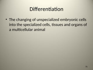 Differentiation
• The changing of unspecialized embryonic cells
into the specialized cells, tissues and organs of
a multicellular animal
75
 