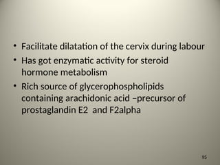 • Facilitate dilatation of the cervix during labour
• Has got enzymatic activity for steroid
hormone metabolism
• Rich source of glycerophospholipids
containing arachidonic acid –precursor of
prostaglandin E2 and F2alpha
95
 