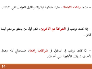 -
‫عندما‬
‫يشتت‬
‫انتباهك‬
،
‫عليك‬
‫بتغذية‬
‫تركيزك‬
‫وتقليل‬
‫العوامل‬
‫ال‬
‫يت‬
‫تشتتك‬
.
-
‫إذا‬
‫كنت‬
‫ترغب‬
‫يف‬
‫الشراكة‬
‫مع‬
‫اآلخرين‬
،
‫فكن‬
‫أول‬
‫من‬
‫حيقق‬
‫مرادهم‬
‫أين‬
‫ما‬
‫كانوا‬
.
-
‫إذا‬
‫كنت‬
‫ترغب‬
‫يف‬
‫الدخول‬
‫يف‬
‫شراكات‬
‫رائعة‬
،
‫فستحتاج‬
‫ألن‬
‫جتعل‬
‫ألهداف‬
‫شريكك‬
‫األولوية‬
‫على‬
‫أهدافك‬
.
14
 