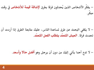 -
‫ّر‬‫ك‬‫يف‬
‫األشخاص‬
‫الذين‬
‫ُحدثون‬
‫ي‬
‫فرقا‬
‫بطرق‬
‫إلضافة‬
‫قيمة‬
‫لألشخاص‬
‫يف‬
‫وقت‬
‫ّر‬‫ك‬‫مب‬
.
-
‫ال‬
‫يكفي‬
‫البحث‬
‫عن‬
‫طرق‬
‫ملساعدة‬
،‫الناس‬
‫عليك‬
‫متابعة‬
‫الطرق‬
‫إذا‬
‫أردت‬
‫أن‬
‫حتدث‬
‫فرقا‬
.
‫العيش‬
‫ّد‬
‫م‬‫املتع‬
‫يتطلب‬
‫الفعل‬
‫ّد‬
‫م‬‫املتع‬
.
-
‫ال‬
‫تدع‬
‫أحدا‬
‫يأتي‬
‫إليك‬
‫من‬
‫دون‬
‫أن‬
‫يرحل‬
‫وهو‬
‫أفضل‬
‫حاال‬
‫وأسعد‬
.
4
 