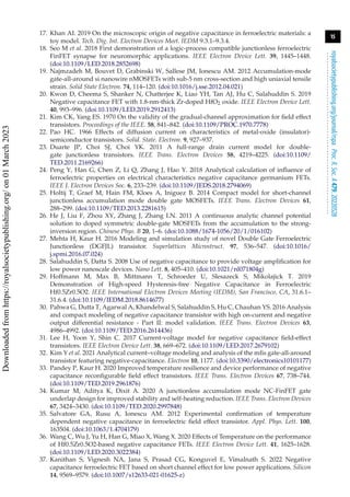 15
royalsocietypublishing.org/journal/rspa
Proc.
R.
Soc.
A
479:
20220528
.
.
.
.
.
.
.
.
.
.
.
.
.
.
.
.
.
.
.
.
.
.
.
.
.
.
.
.
.
.
.
.
.
.
.
.
.
.
.
.
.
.
.
.
.
.
.
.
.
.
.
.
.
.
.
.
.
.
17. Khan AI. 2019 On the microscopic origin of negative capacitance in ferroelectric materials: a
toy model. Tech. Dig. Int. Electron Devices Meet. IEDM 9.3.1–9.3.4.
18. Seo M et al. 2018 First demonstration of a logic-process compatible junctionless ferroelectric
FinFET synapse for neuromorphic applications. IEEE Electron Device Lett. 39, 1445–1448.
(doi:10.1109/LED.2018.2852698)
19. Najmzadeh M, Bouvet D, Grabinski W, Sallese JM, Ionescu AM. 2012 Accumulation-mode
gate-all-around si nanowire nMOSFETs with sub-5 nm cross-section and high uniaxial tensile
strain. Solid State Electron. 74, 114–120. (doi:10.1016/j.sse.2012.04.021)
20. Kwon D, Cheema S, Shanker N, Chatterjee K, Liao YH, Tan AJ, Hu C, Salahuddin S. 2019
Negative capacitance FET with 1.8-nm-thick Zr-doped HfO2 oxide. IEEE Electron Device Lett.
40, 993–996. (doi:10.1109/LED.2019.2912413)
21. Kim CK, Yang ES. 1970 On the validity of the gradual-channel approximation for field effect
transistors. Proceedings of the IEEE. 58, 841–842. (doi:10.1109/PROC.1970.7778)
22. Pao HC. 1966 Effects of diffusion current on characteristics of metal-oxide (insulator)-
semiconductor transistors. Solid. State. Electron. 9, 927–937.
23. Duarte JP, Choi SJ, Choi YK. 2011 A full-range drain current model for double-
gate junctionless transistors. IEEE Trans. Electron Devices 58, 4219–4225. (doi:10.1109/
TED.2011.2169266)
24. Peng Y, Han G, Chen Z, Li Q, Zhang J, Hao Y. 2018 Analytical calculation of influence of
ferroelectric properties on electrical characteristics negative capacitance germanium FETs.
IEEE J. Electron Devices Soc. 6, 233–239. (doi:10.1109/JEDS.2018.2794069)
25. Holtij T, Graef M, Hain FM, Kloes A, Iniguez B. 2014 Compact model for short-channel
junctionless accumulation mode double gate MOSFETs. IEEE Trans. Electron Devices 61,
288–299. (doi:10.1109/TED.2013.2281615)
26. He J, Liu F, Zhou XY, Zhang J, Zhang LN. 2011 A continuous analytic channel potential
solution to doped symmetric double-gate MOSFETs from the accumulation to the strong-
inversion region. Chinese Phys. B 20, 1–6. (doi:10.1088/1674-1056/20/1/016102)
27. Mehta H, Kaur H. 2016 Modeling and simulation study of novel Double Gate Ferroelectric
Junctionless (DGFJL) transistor. Superlattices Microstruct. 97, 536–547. (doi:10.1016/
j.spmi.2016.07.024)
28. Salahuddin S, Datta S. 2008 Use of negative capacitance to provide voltage amplification for
low power nanoscale devices. Nano Lett. 8, 405–410. (doi:10.1021/nl071804g)
29. Hoffmann M, Max B, Mittmann T, Schroeder U, Slesazeck S, Mikolajick T. 2019
Demonstration of High-speed Hysteresis-free Negative Capacitance in Ferroelectric
Hf0.5Zr0.5O2. IEEE International Electron Devices Meeting (IEDM), San Francisco, CA, 31.6.1–
31.6.4. (doi:10.1109/IEDM.2018.8614677)
30. Pahwa G, Dutta T, Agarwal A, Khandelwal S, Salahuddin S, Hu C, Chauhan YS. 2016 Analysis
and compact modeling of negative capacitance transistor with high on-current and negative
output differential resistance - Part II: model validation. IEEE Trans. Electron Devices 63,
4986–4992. (doi:10.1109/TED.2016.2614436)
31. Lee H, Yoon Y, Shin C. 2017 Current-voltage model for negative capacitance field-effect
transistors. IEEE Electron Device Lett. 38, 669–672. (doi:10.1109/LED.2017.2679102)
32. Kim Y et al. 2021 Analytical current–voltage modeling and analysis of the mfis gate-all-around
transistor featuring negative-capacitance. Electron 10, 1177. (doi:10.3390/electronics10101177)
33. Pandey P, Kaur H. 2020 Improved temperature resilience and device performance of negative
capacitance reconfigurable field effect transistors. IEEE Trans. Electron Devices 67, 738–744.
(doi:10.1109/TED.2019.2961876)
34. Kumar M, Aditya K, Dixit A. 2020 A junctionless accumulation mode NC-FinFET gate
underlap design for improved stability and self-heating reduction. IEEE Trans. Electron Devices
67, 3424–3430. (doi:10.1109/TED.2020.2997848)
35. Salvatore GA, Rusu A, Ionescu AM. 2012 Experimental confirmation of temperature
dependent negative capacitance in ferroelectric field effect transistor. Appl. Phys. Lett. 100,
163504. (doi:10.1063/1.4704179)
36. Wang C, Wu J, Yu H, Han G, Miao X, Wang X. 2020 Effects of Temperature on the performance
of Hf0.5Zr0.5O2-based negative capacitance FETs. IEEE Electron Device Lett. 41, 1625–1628.
(doi:10.1109/LED.2020.3022384)
37. Kanithan S, Vignesh NA, Jana S, Prasad CG, Konguvel E, Vimalnath S. 2022 Negative
capacitance ferroelectric FET based on short channel effect for low power applications. Silicon
14, 9569–9579. (doi:10.1007/s12633-021-01625-z)
Downloaded
from
https://royalsocietypublishing.org/
on
01
March
2023
 