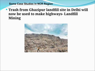  Trash from Ghazipur landfill site in Delhi will
now be used to make highways- Landfill
Mining
Some Case Studies in NCR Region
 