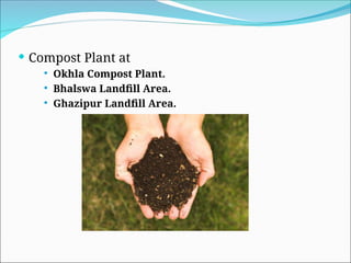  Compost Plant at
 Okhla Compost Plant.
 Bhalswa Landfill Area.
 Ghazipur Landfill Area.
 