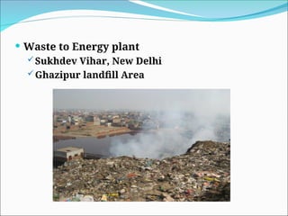  Waste to Energy plant
Sukhdev Vihar, New Delhi
Ghazipur landfill Area
 