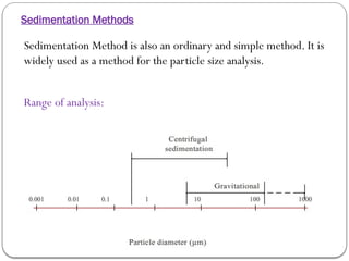 Sedimentation Methods
Sedimentation Method is also an ordinary and simple method. It is
widely used as a method for the particle size analysis.
Range of analysis:
 