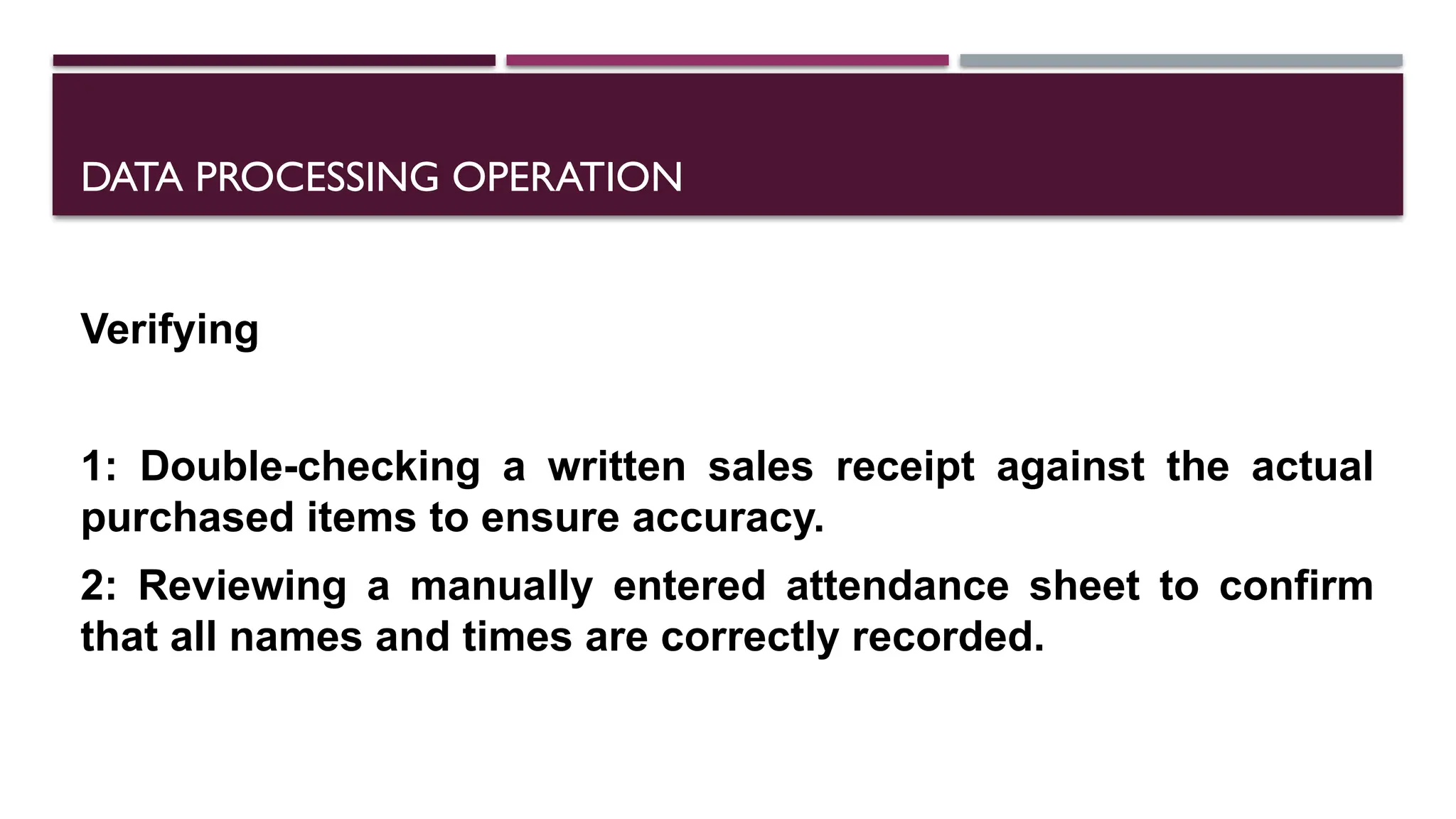 DATA PROCESSING OPERATION
Verifying
1: Double-checking a written sales receipt against the actual
purchased items to ensure accuracy.
2: Reviewing a manually entered attendance sheet to confirm
that all names and times are correctly recorded.
 