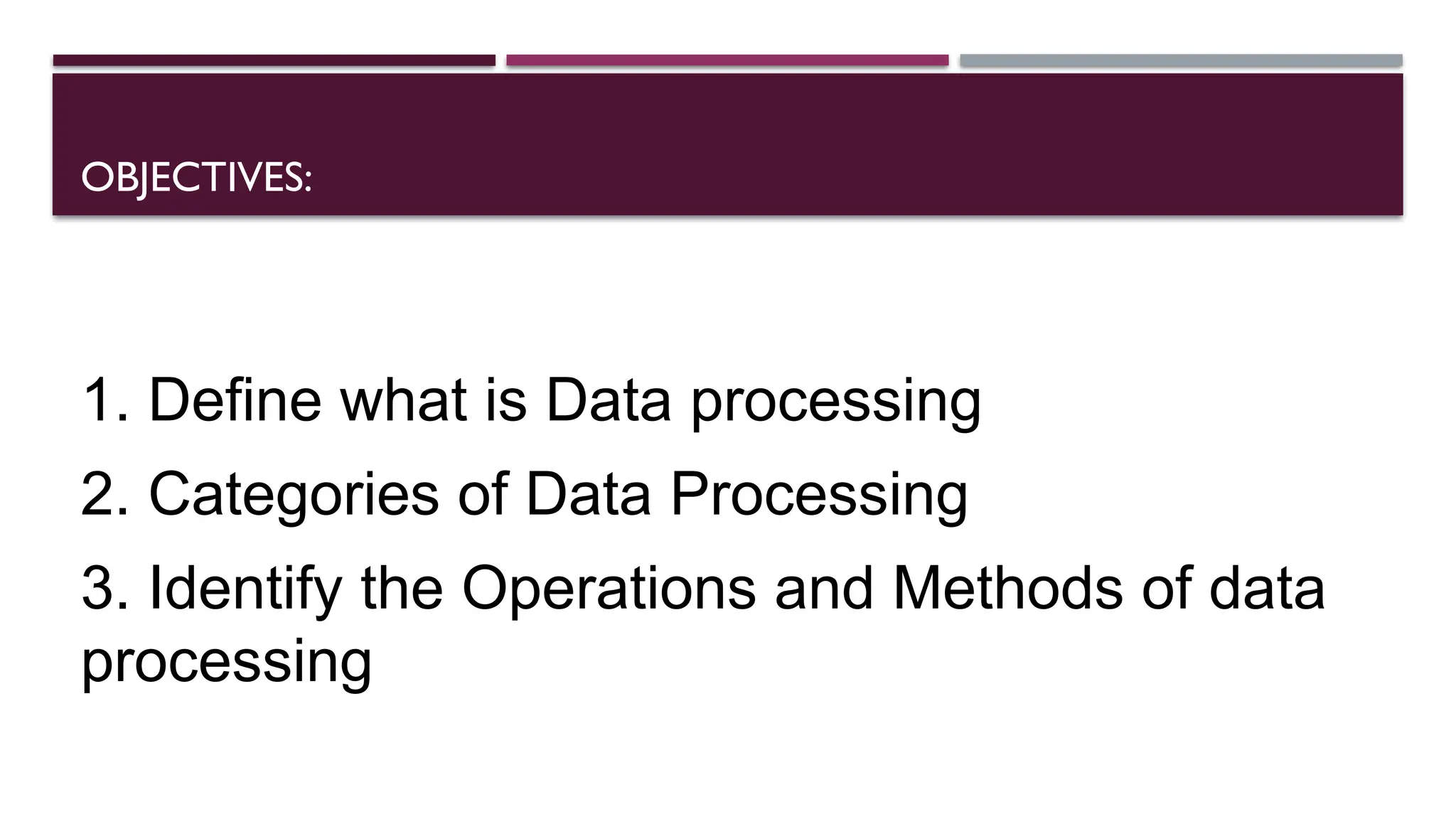OBJECTIVES:
1. Define what is Data processing
2. Categories of Data Processing
3. Identify the Operations and Methods of data
processing
 