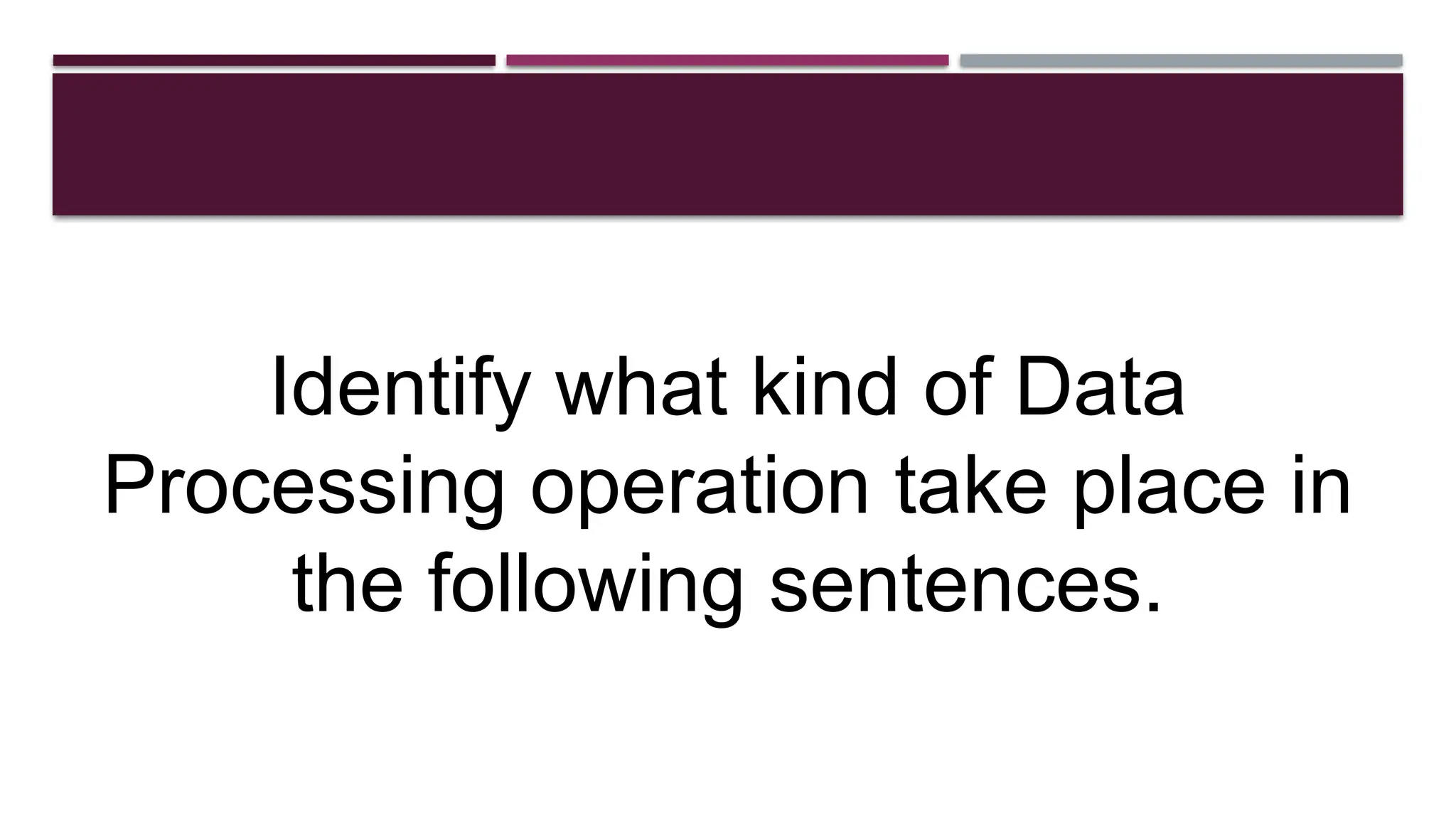 Identify what kind of Data
Processing operation take place in
the following sentences.
 