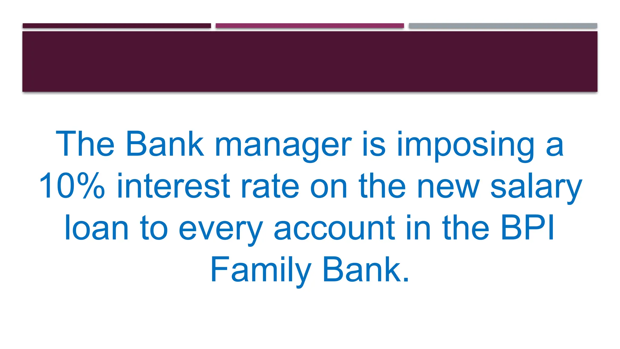 The Bank manager is imposing a
10% interest rate on the new salary
loan to every account in the BPI
Family Bank.
 