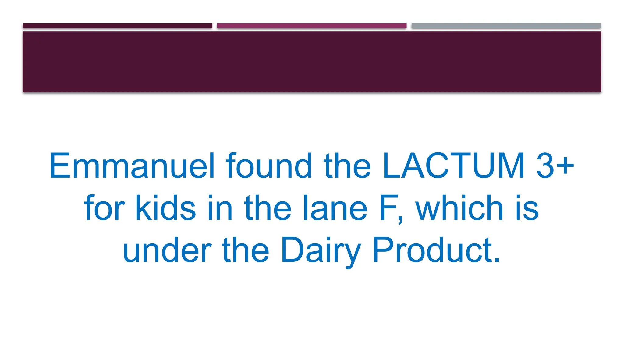 Emmanuel found the LACTUM 3+
for kids in the lane F, which is
under the Dairy Product.
 