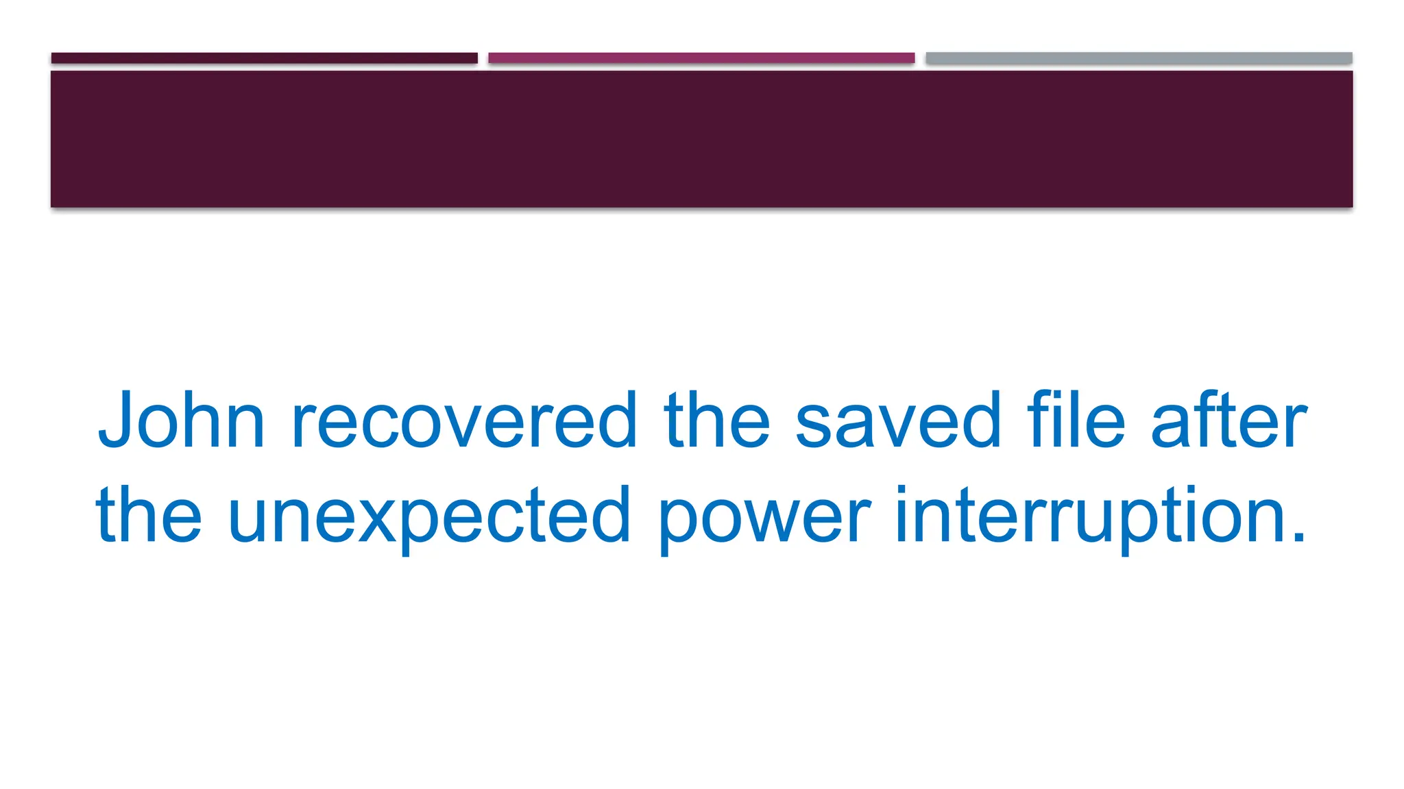 John recovered the saved file after
the unexpected power interruption.
 