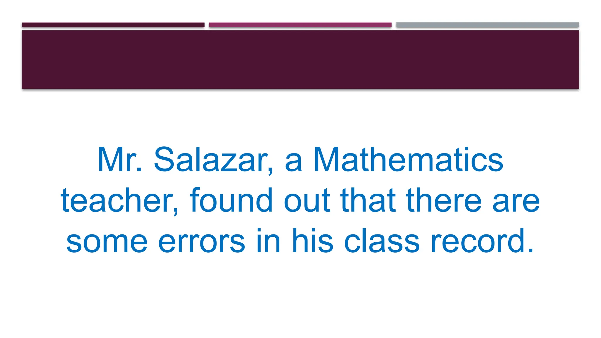 Mr. Salazar, a Mathematics
teacher, found out that there are
some errors in his class record.
 