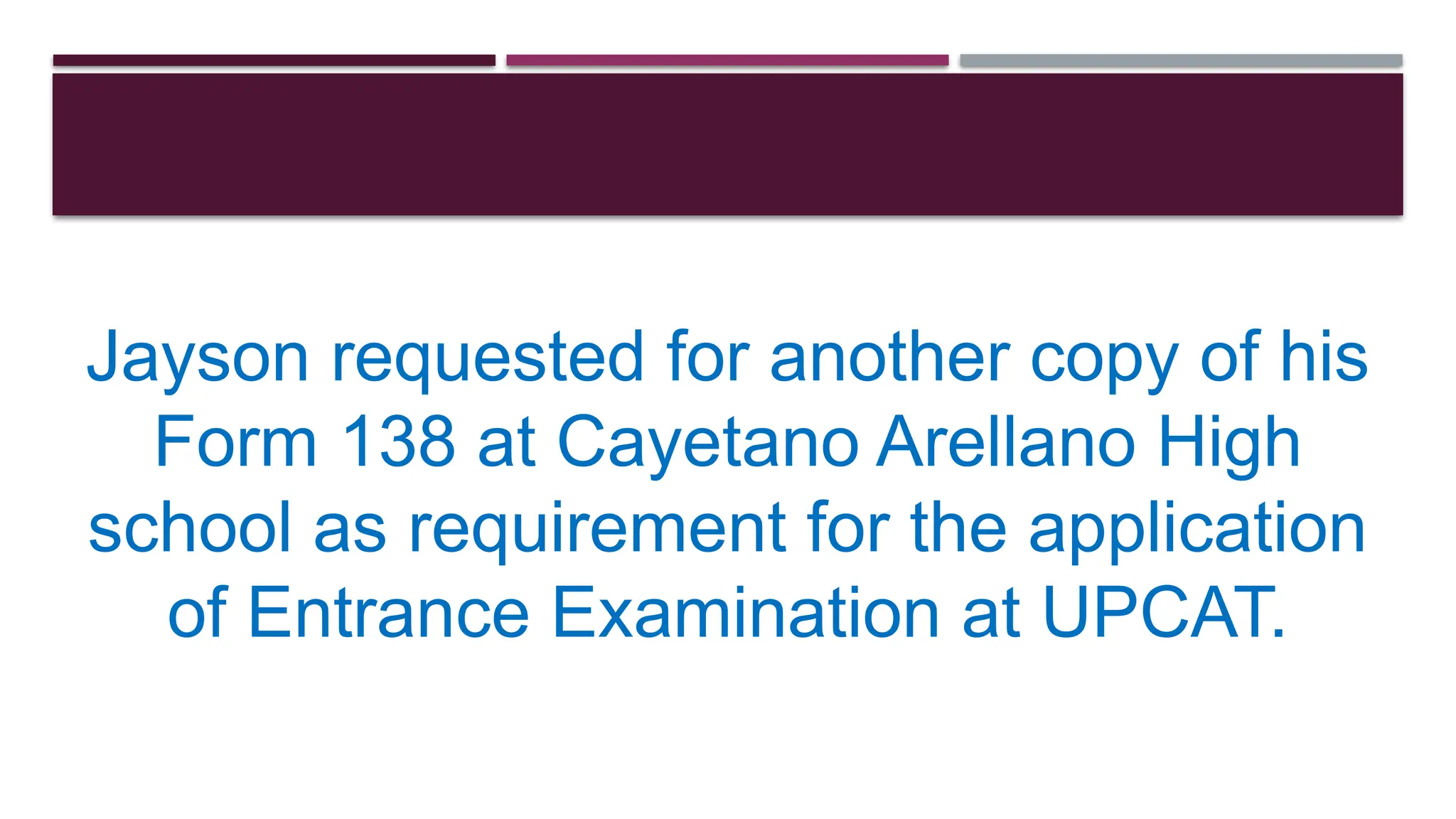 Jayson requested for another copy of his
Form 138 at Cayetano Arellano High
school as requirement for the application
of Entrance Examination at UPCAT.
 