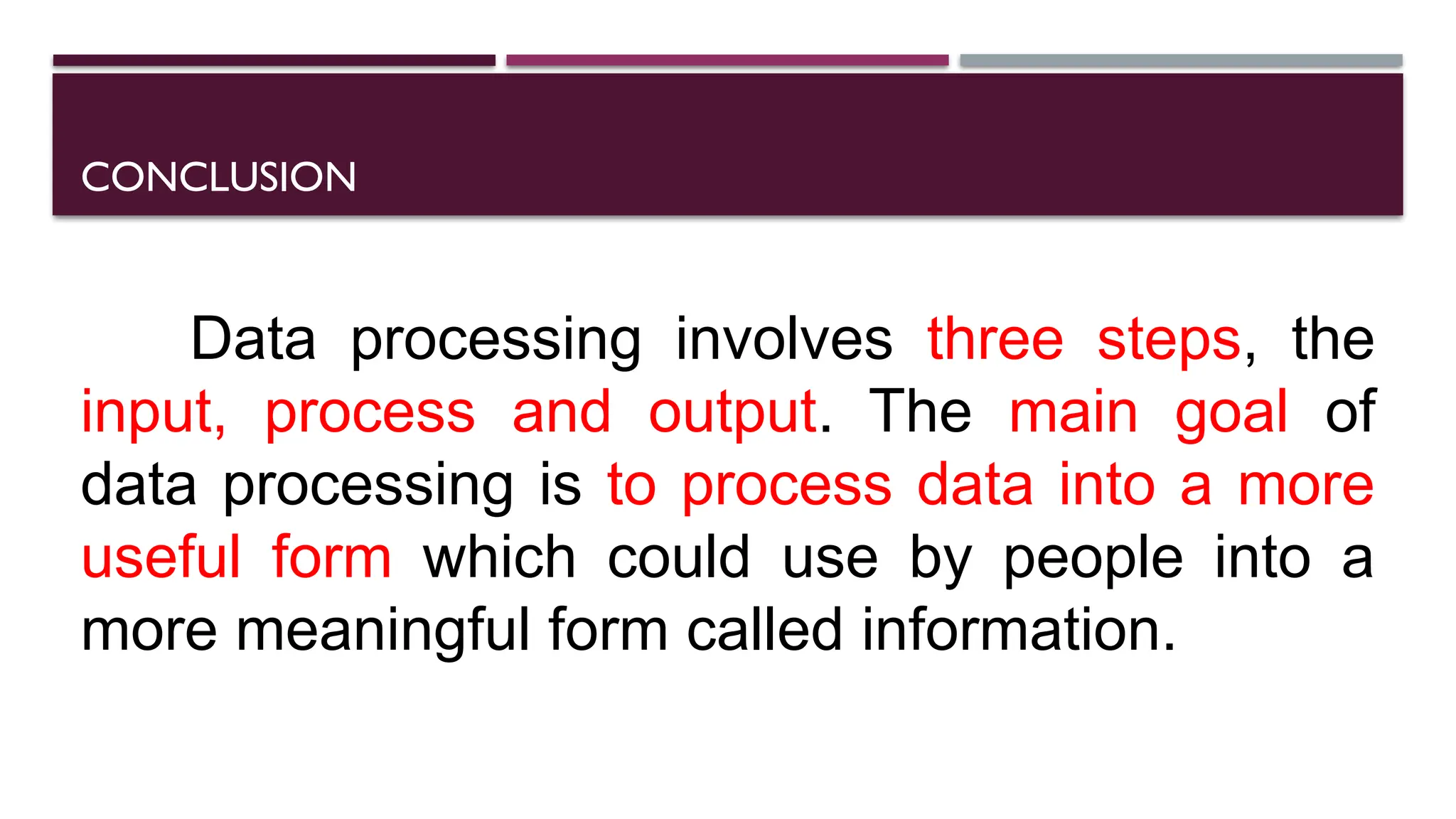 CONCLUSION
Data processing involves three steps, the
input, process and output. The main goal of
data processing is to process data into a more
useful form which could use by people into a
more meaningful form called information.
 