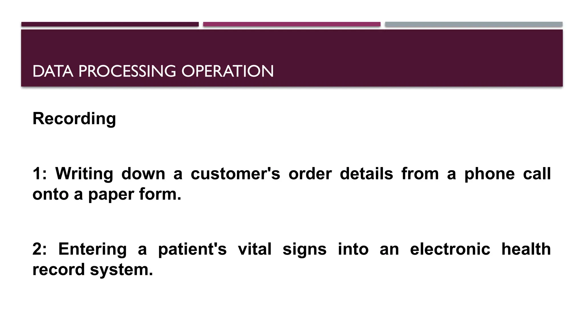 DATA PROCESSING OPERATION
Recording
1: Writing down a customer's order details from a phone call
onto a paper form.
2: Entering a patient's vital signs into an electronic health
record system.
 