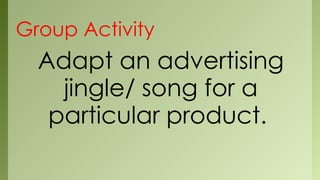 Group Activity
Adapt an advertising
jingle/ song for a
particular product.
 